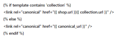{% if template contains 'collection' %} <link rel="canonical" href="{{ shop.url }}{{ collection.url }}" /> {% else %} <link rel="canonical" href="{{ canonical_url }}" /> {% endif %}